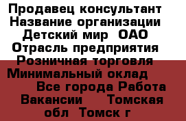 Продавец-консультант › Название организации ­ Детский мир, ОАО › Отрасль предприятия ­ Розничная торговля › Минимальный оклад ­ 25 000 - Все города Работа » Вакансии   . Томская обл.,Томск г.